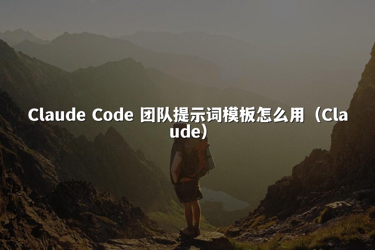 Claude Code 团队提示词模板怎么用（Claude）