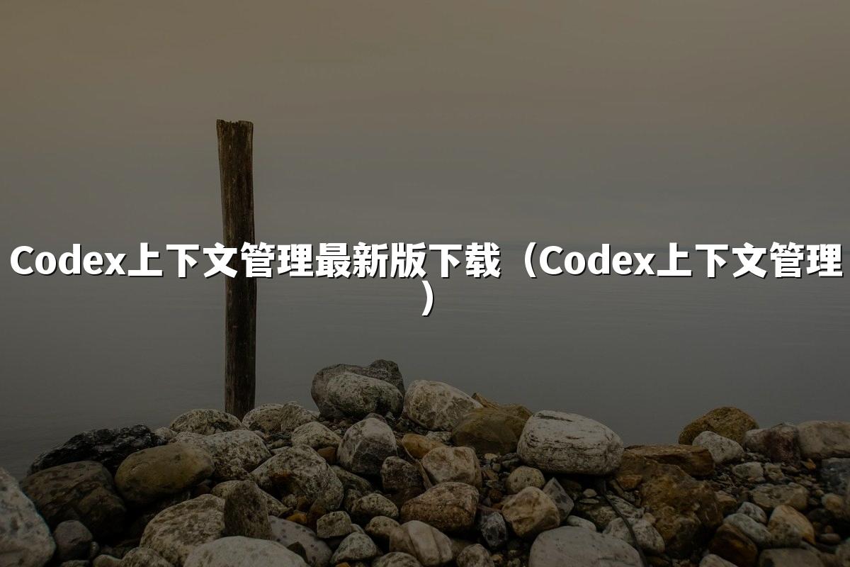 Codex上下文管理最新版下载（Codex上下文管理）