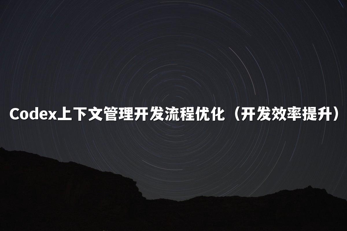 Codex上下文管理开发流程优化(开发效率提升)