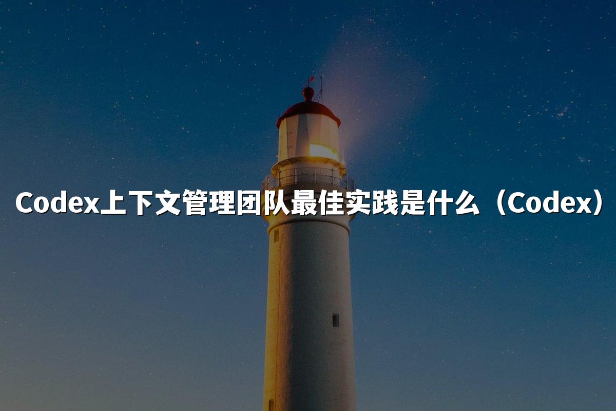 Codex上下文管理团队最佳实践是什么(Codex)