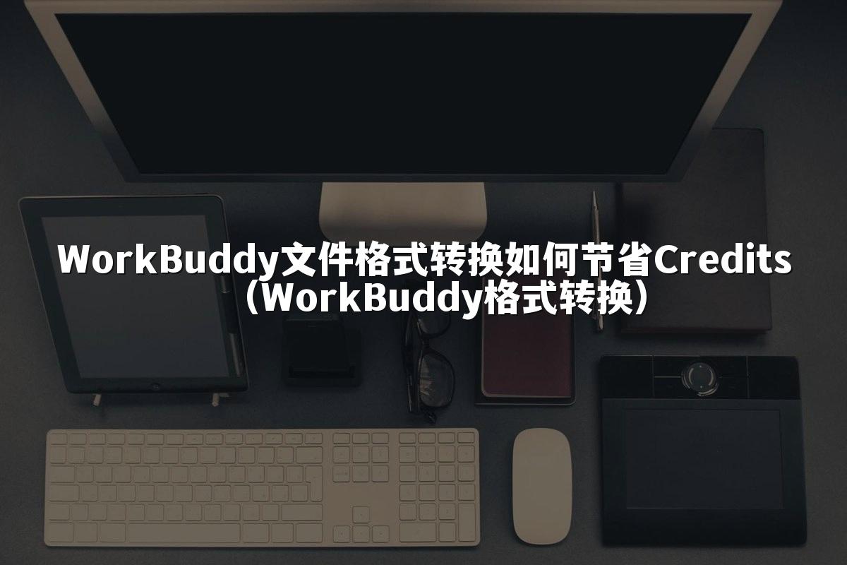 WorkBuddy文件格式转换如何节省Credits(WorkBuddy格式转换)