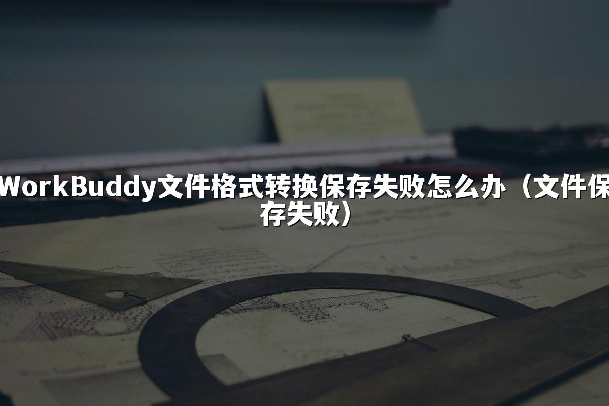 WorkBuddy文件格式转换保存失败怎么办(文件保存失败)