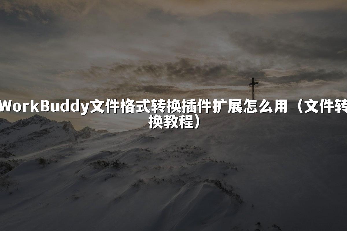 WorkBuddy文件格式转换插件扩展怎么用（文件转换教程）