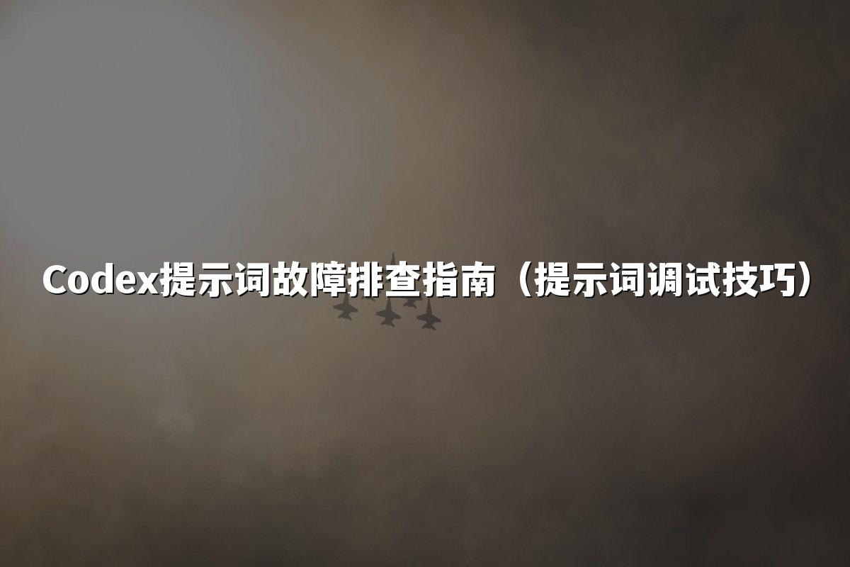 Codex提示词故障排查指南（提示词调试技巧）