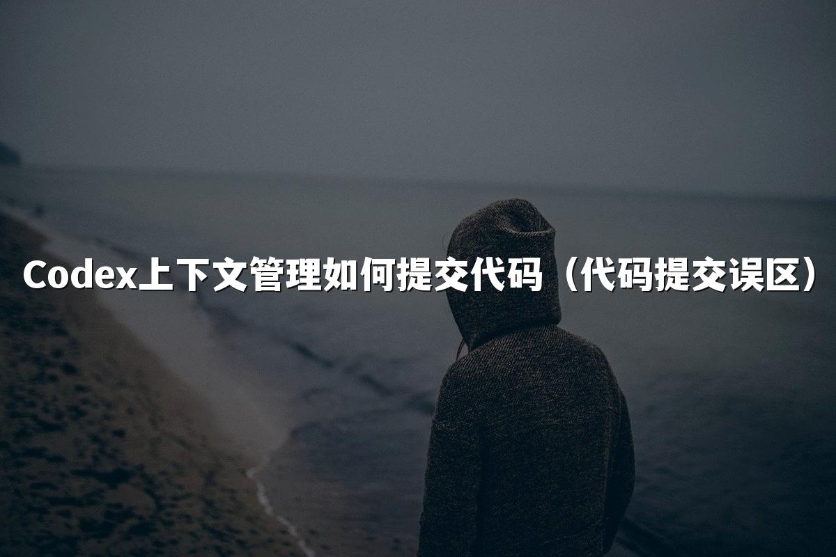 Codex上下文管理如何提交代码（代码提交误区）