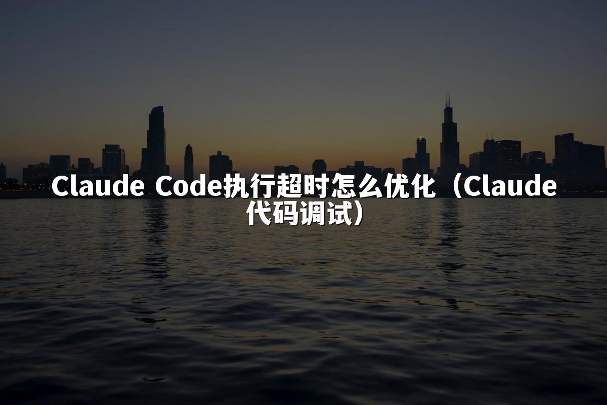 Claude Code执行超时怎么优化（Claude代码调试）