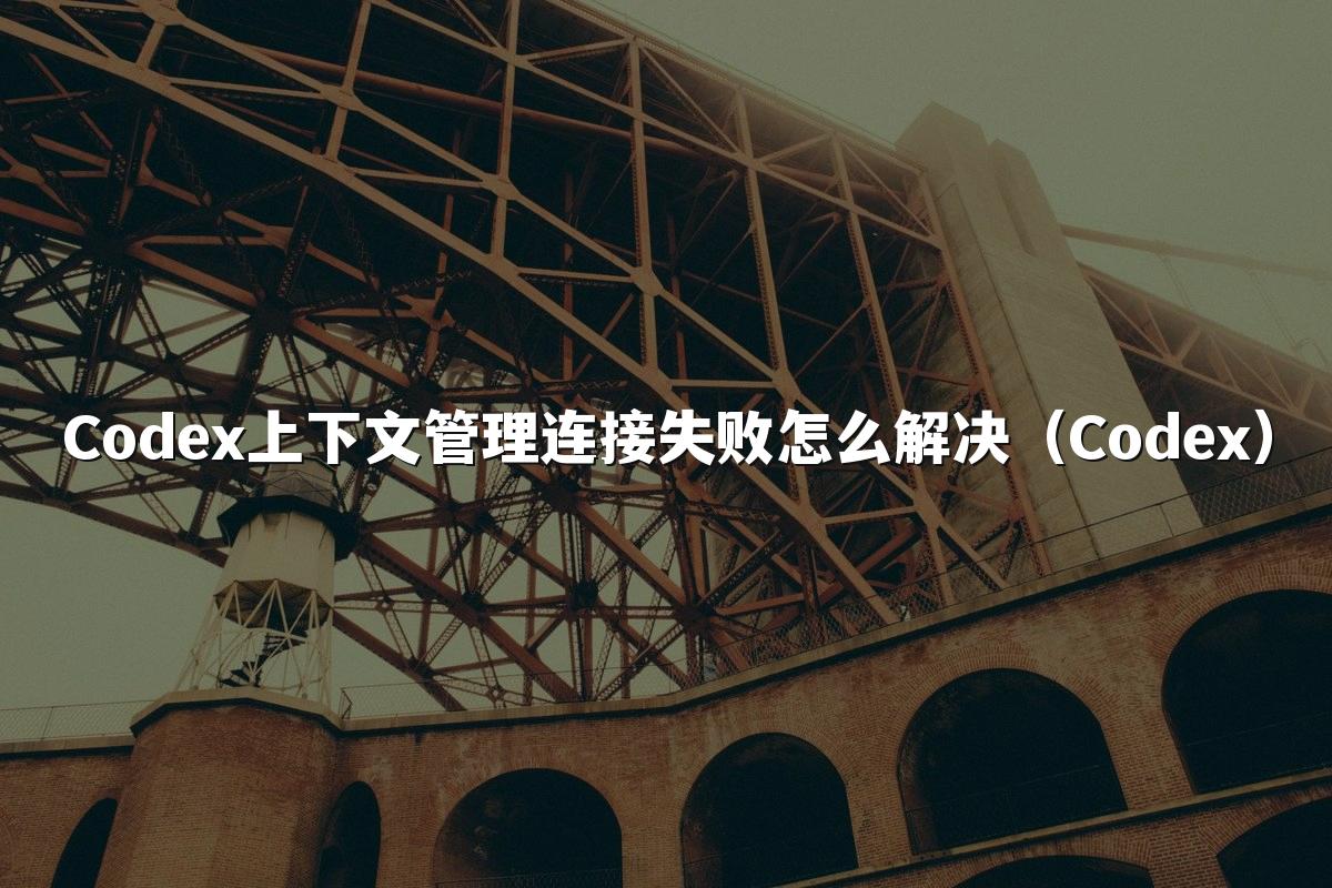 Codex上下文管理连接失败怎么解决（Codex）