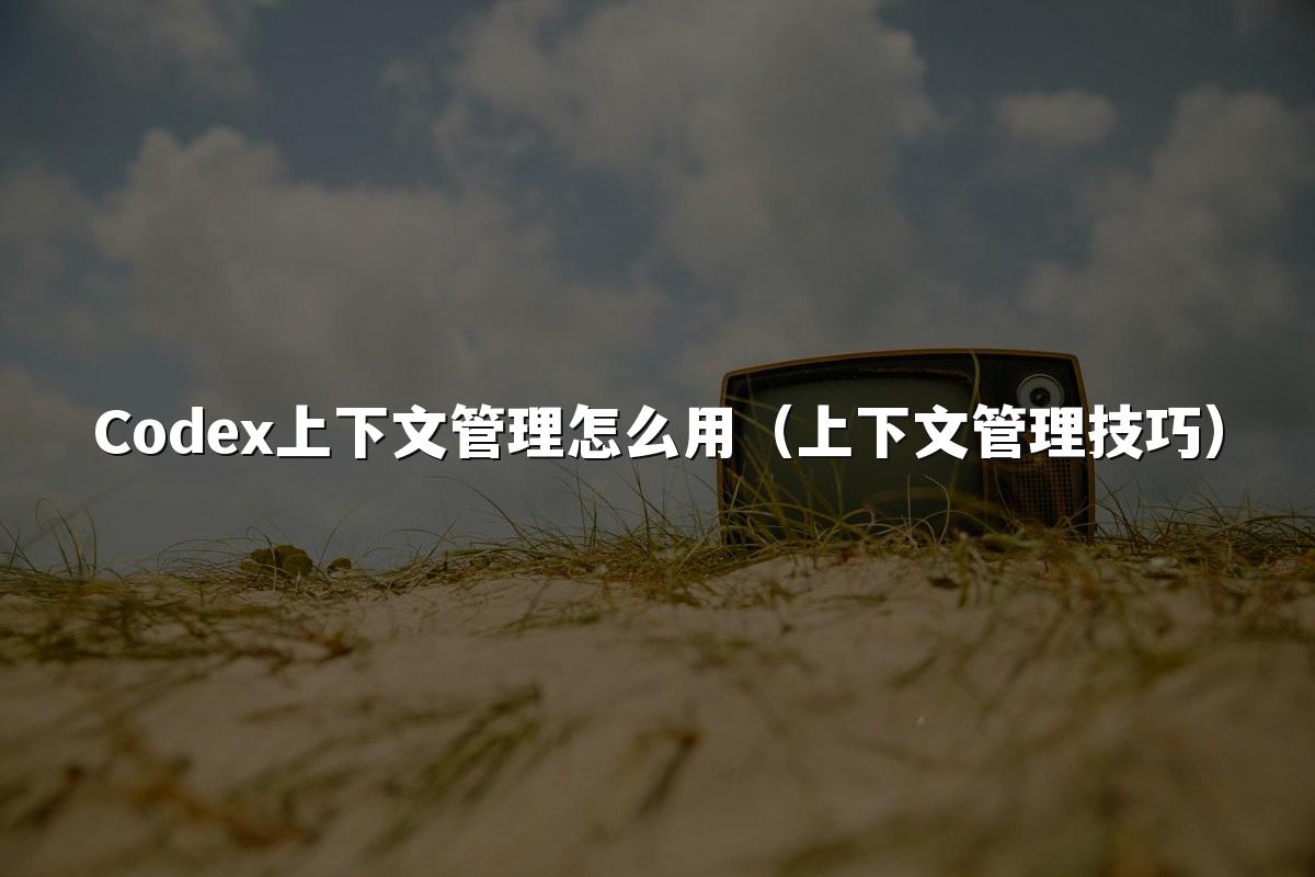 Codex上下文管理怎么用（上下文管理技巧）