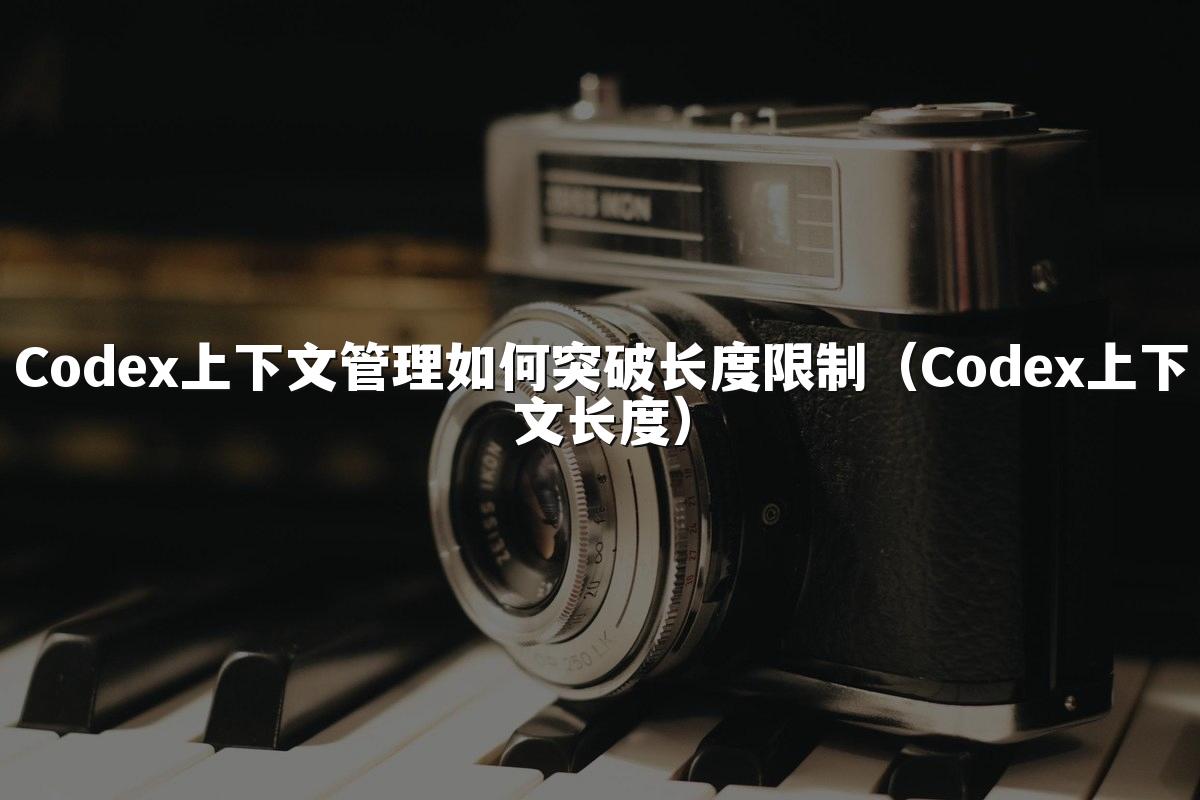 Codex上下文管理如何突破长度限制(Codex上下文长度)