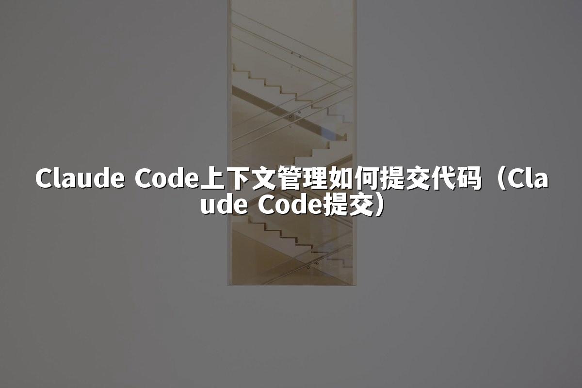 Claude Code上下文管理如何提交代码（Claude Code提交）