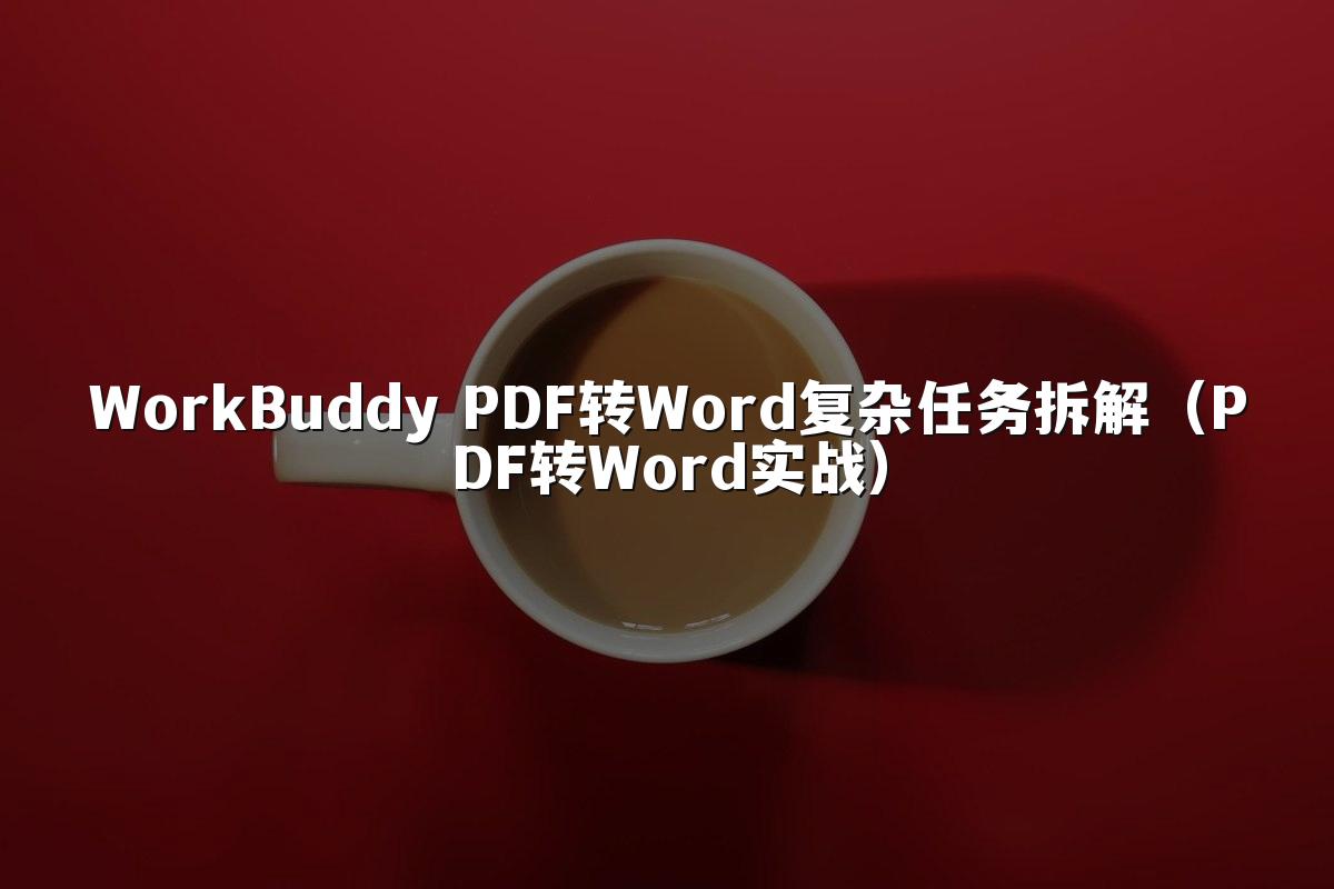 WorkBuddy PDF转Word复杂任务拆解(PDF转Word实战)