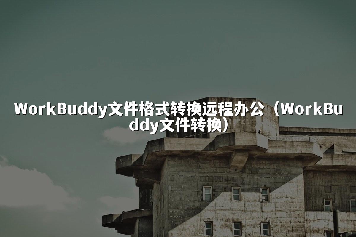 WorkBuddy文件格式转换远程办公(WorkBuddy文件转换)