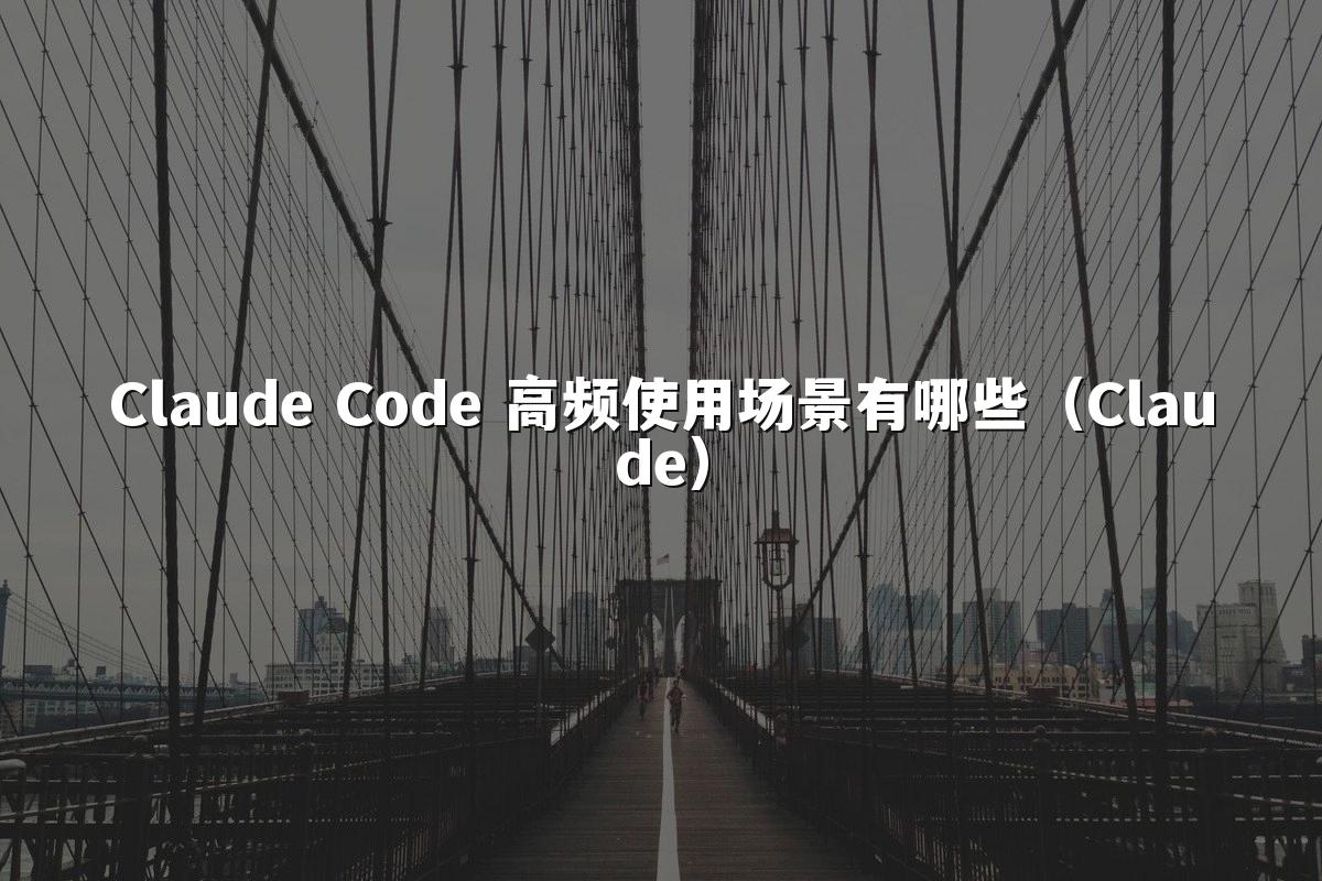 Claude Code 高频使用场景有哪些（Claude）