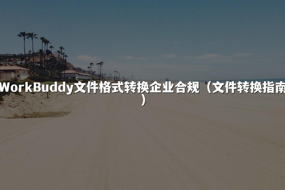 WorkBuddy文件格式转换企业合规(文件转换指南)