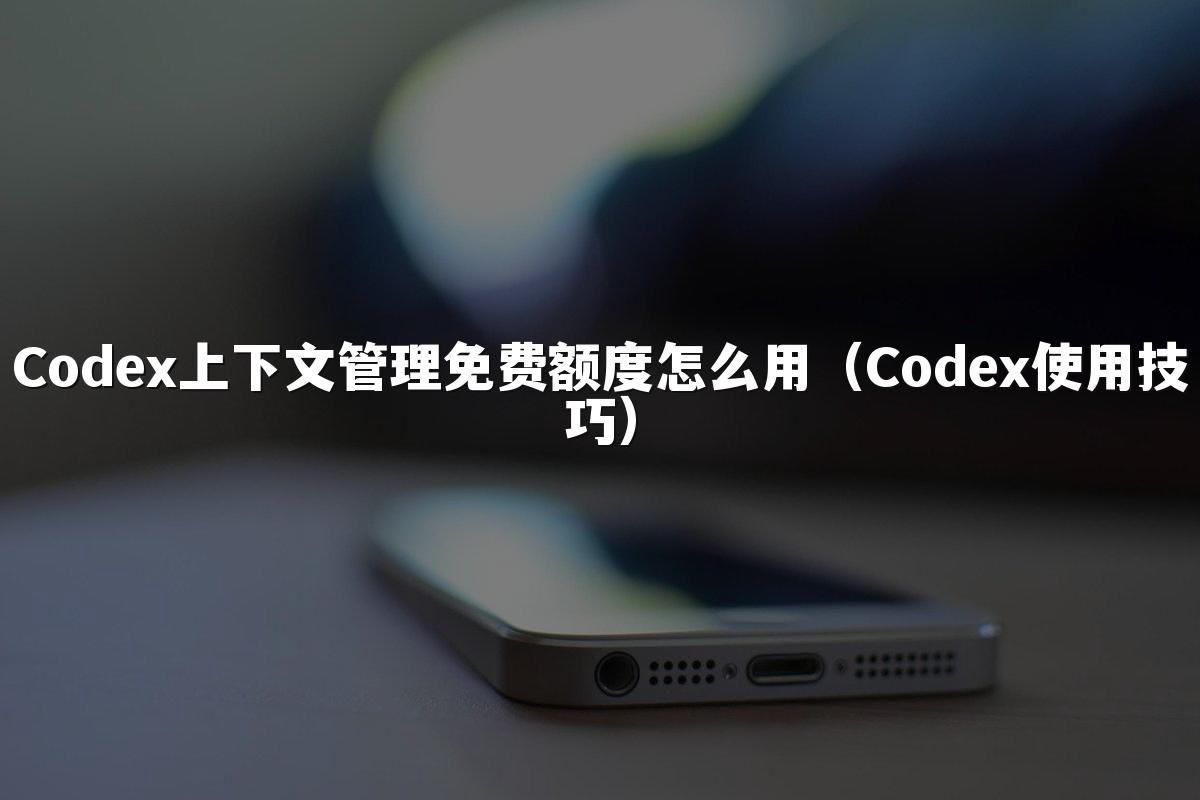 Codex上下文管理免费额度怎么用(Codex使用技巧)