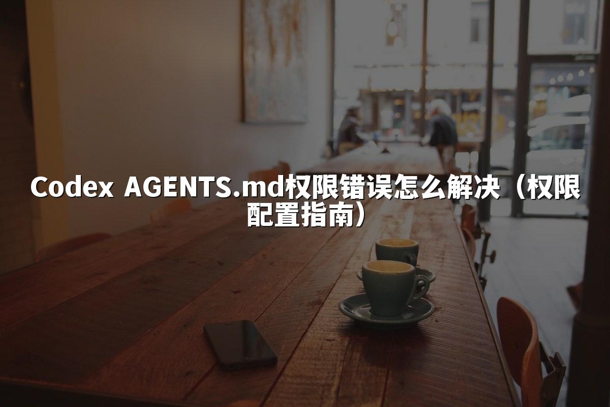 Codex AGENTS.md权限错误怎么解决（权限配置指南）