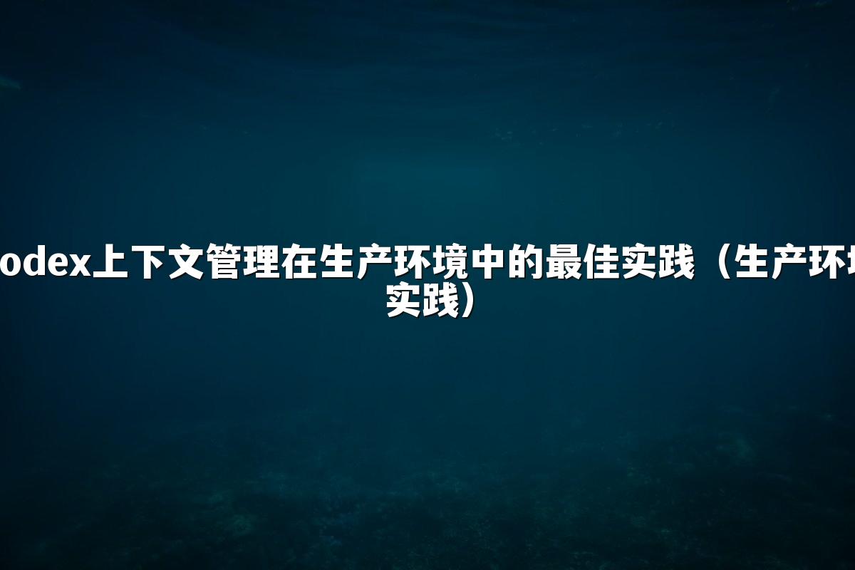 Codex上下文管理在生产环境中的最佳实践（生产环境实践）