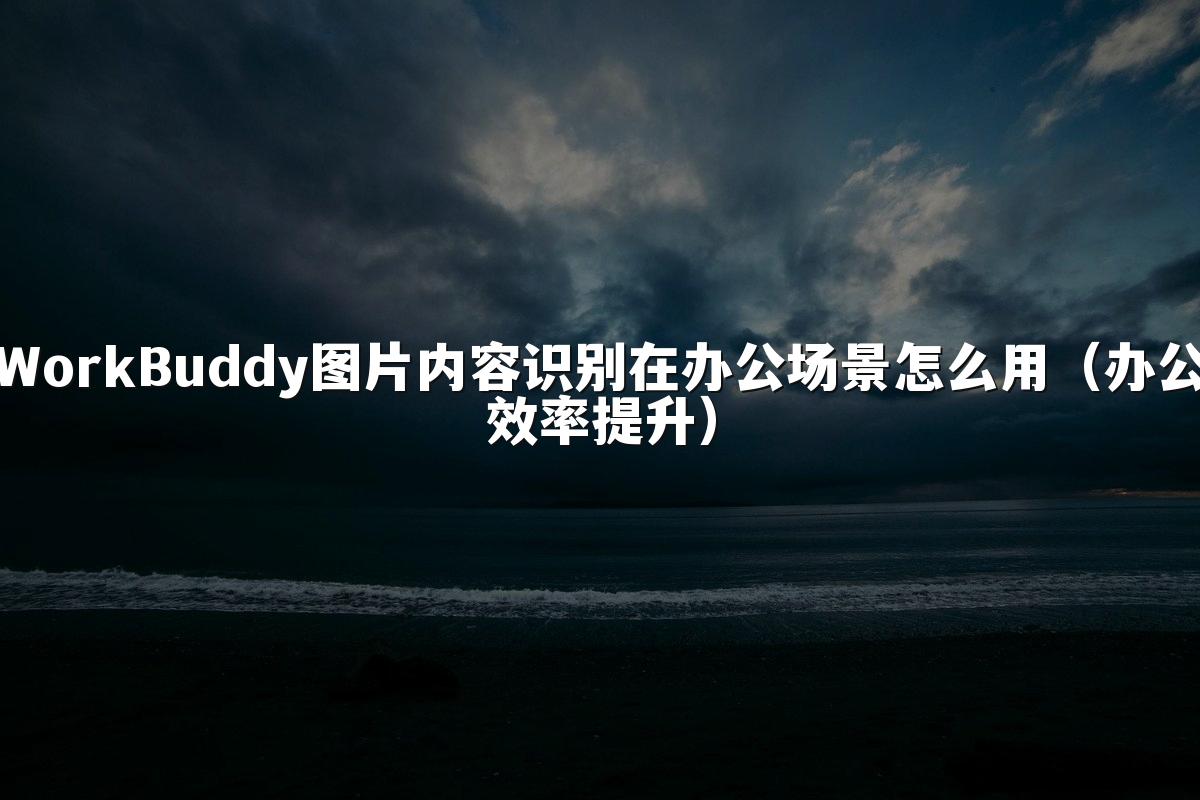 WorkBuddy图片内容识别在办公场景怎么用(办公效率提升)
