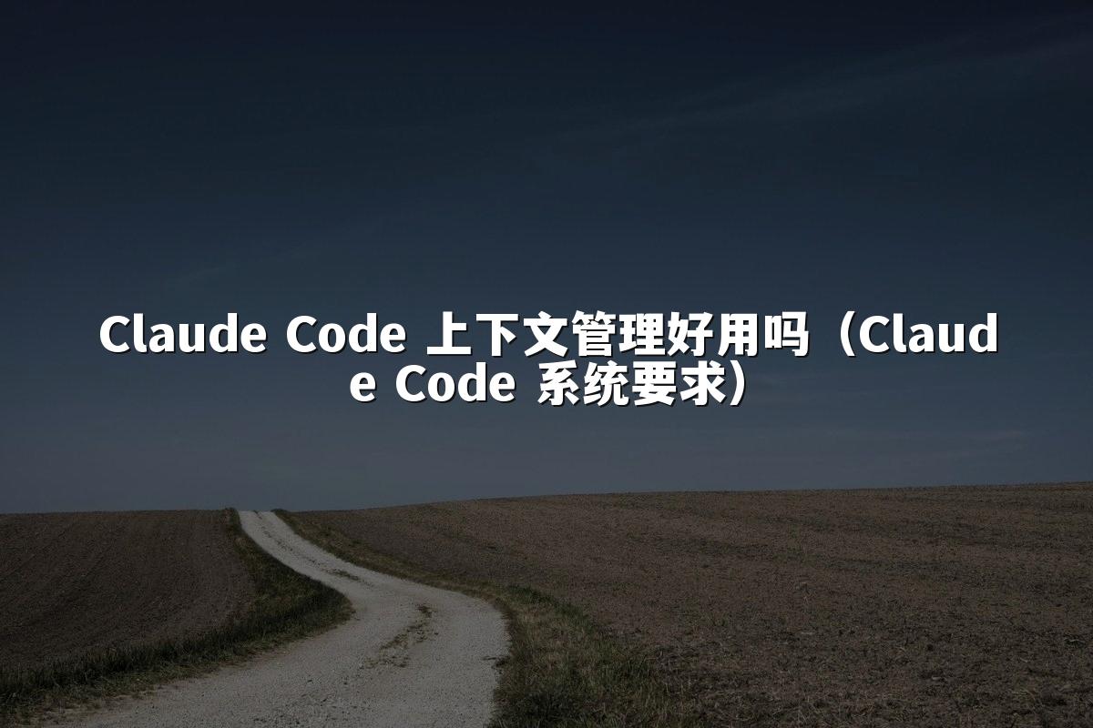 Claude Code 上下文管理好用吗(Claude Code 系统要求)