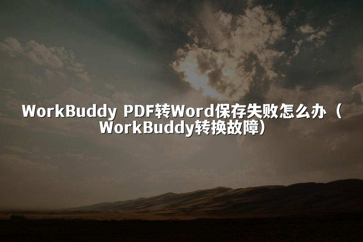 WorkBuddy PDF转Word保存失败怎么办(WorkBuddy转换故障)