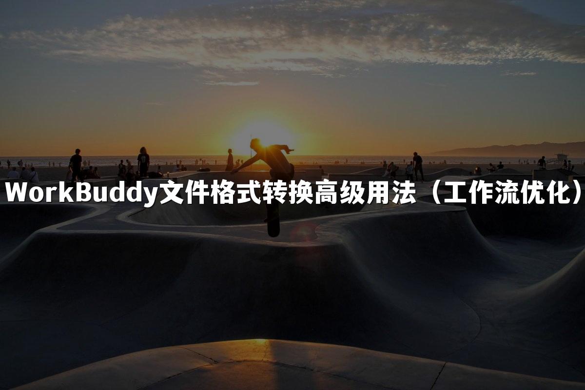 WorkBuddy文件格式转换高级用法（工作流优化）