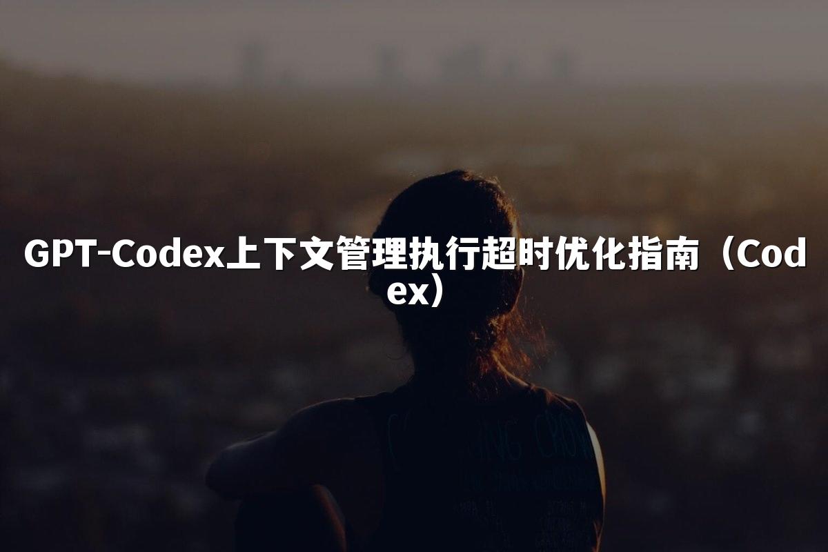 GPT-Codex上下文管理执行超时优化指南（Codex）