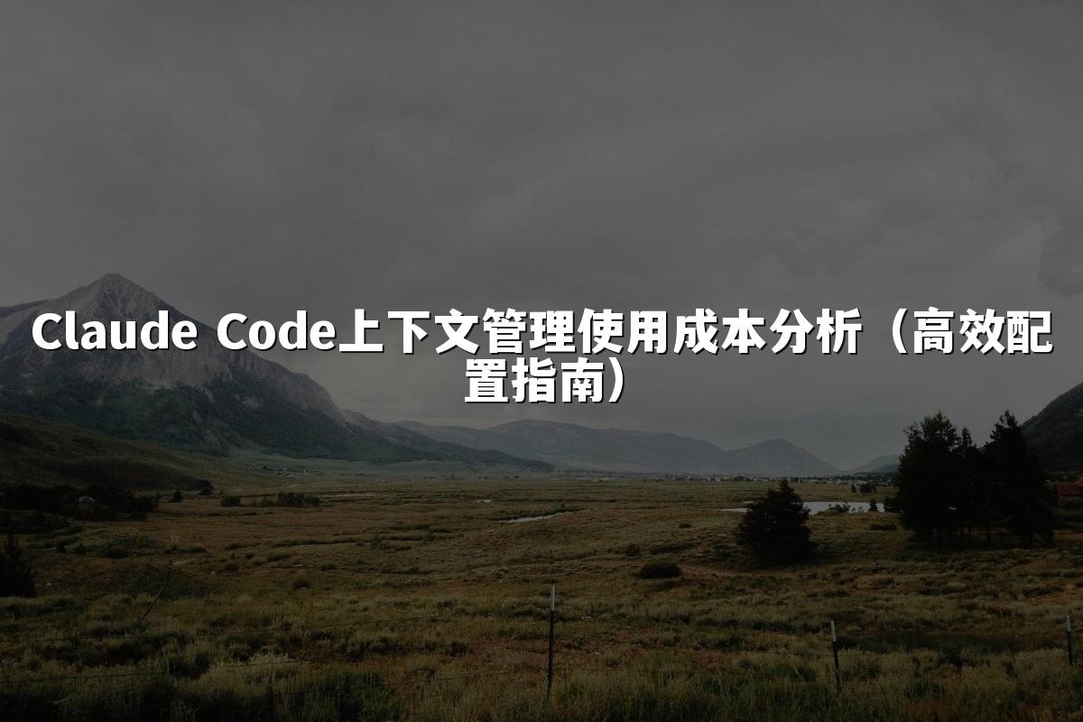 Claude Code上下文管理使用成本分析（高效配置指南）
