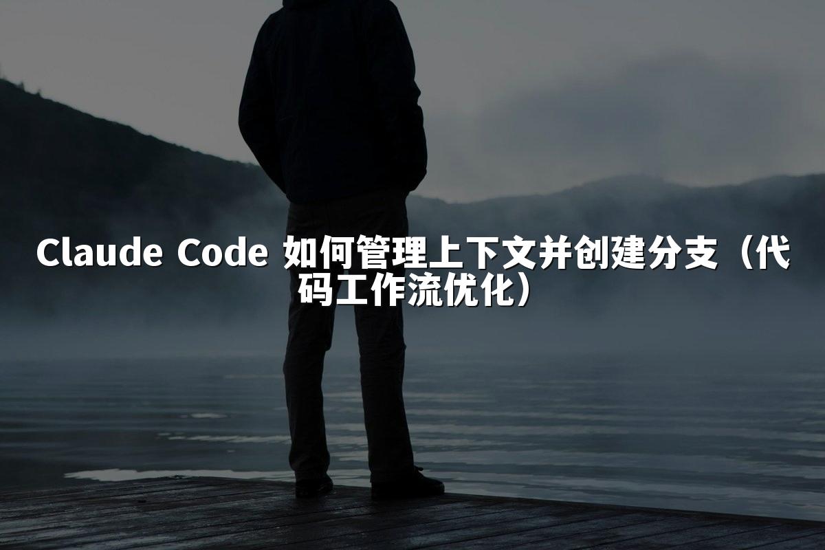 Claude Code 如何管理上下文并创建分支（代码工作流优化）