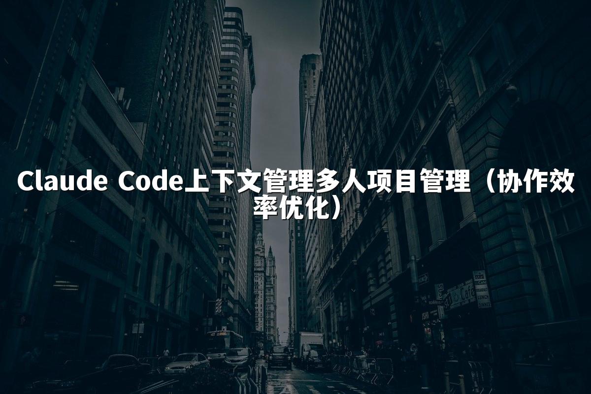 Claude Code上下文管理多人项目管理（协作效率优化）