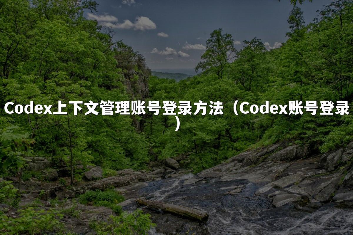 Codex上下文管理账号登录方法（Codex账号登录）
