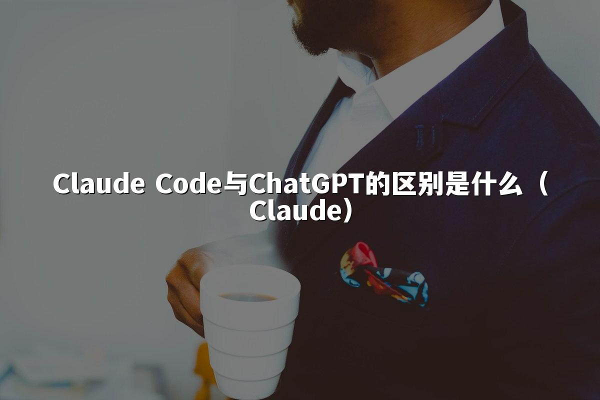 Claude Code与ChatGPT的区别是什么（Claude）