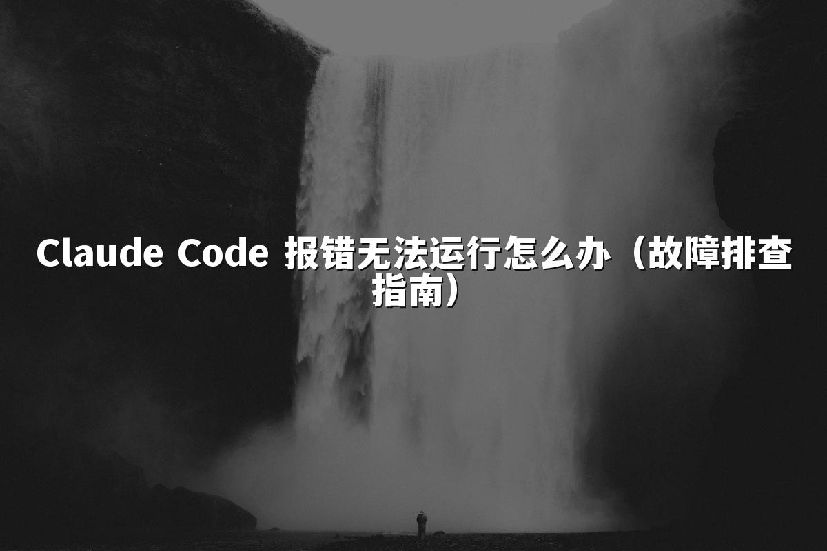 Claude Code 报错无法运行怎么办（故障排查指南）