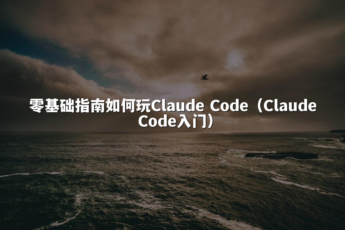 零基础指南如何玩Claude Code(Claude Code入门)