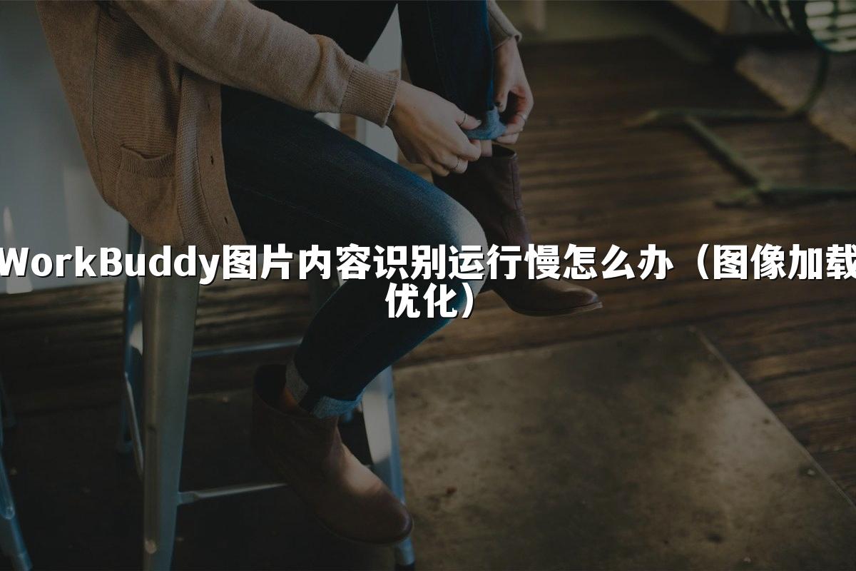 WorkBuddy图片内容识别运行慢怎么办(图像加载优化)