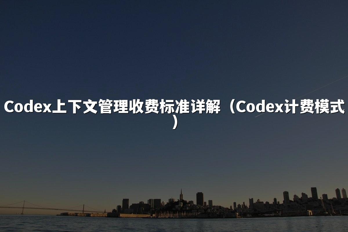 Codex上下文管理收费标准详解(Codex计费模式)