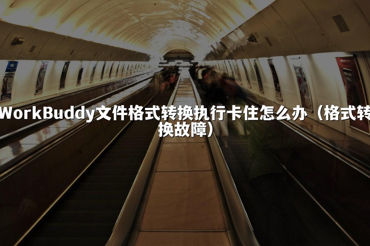 WorkBuddy文件格式转换执行卡住怎么办（格式转换故障）