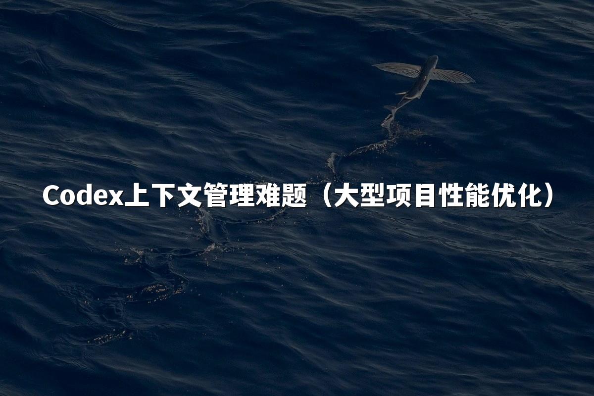 Codex上下文管理难题(大型项目性能优化)