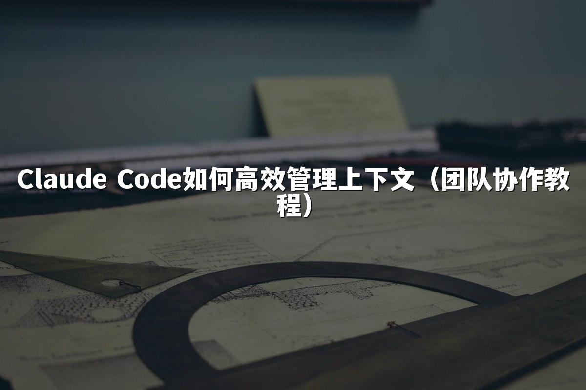 Claude Code如何高效管理上下文（团队协作教程）