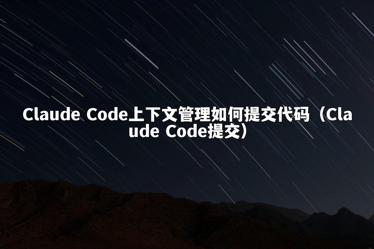 Claude Code上下文管理如何提交代码（Claude Code提交）
