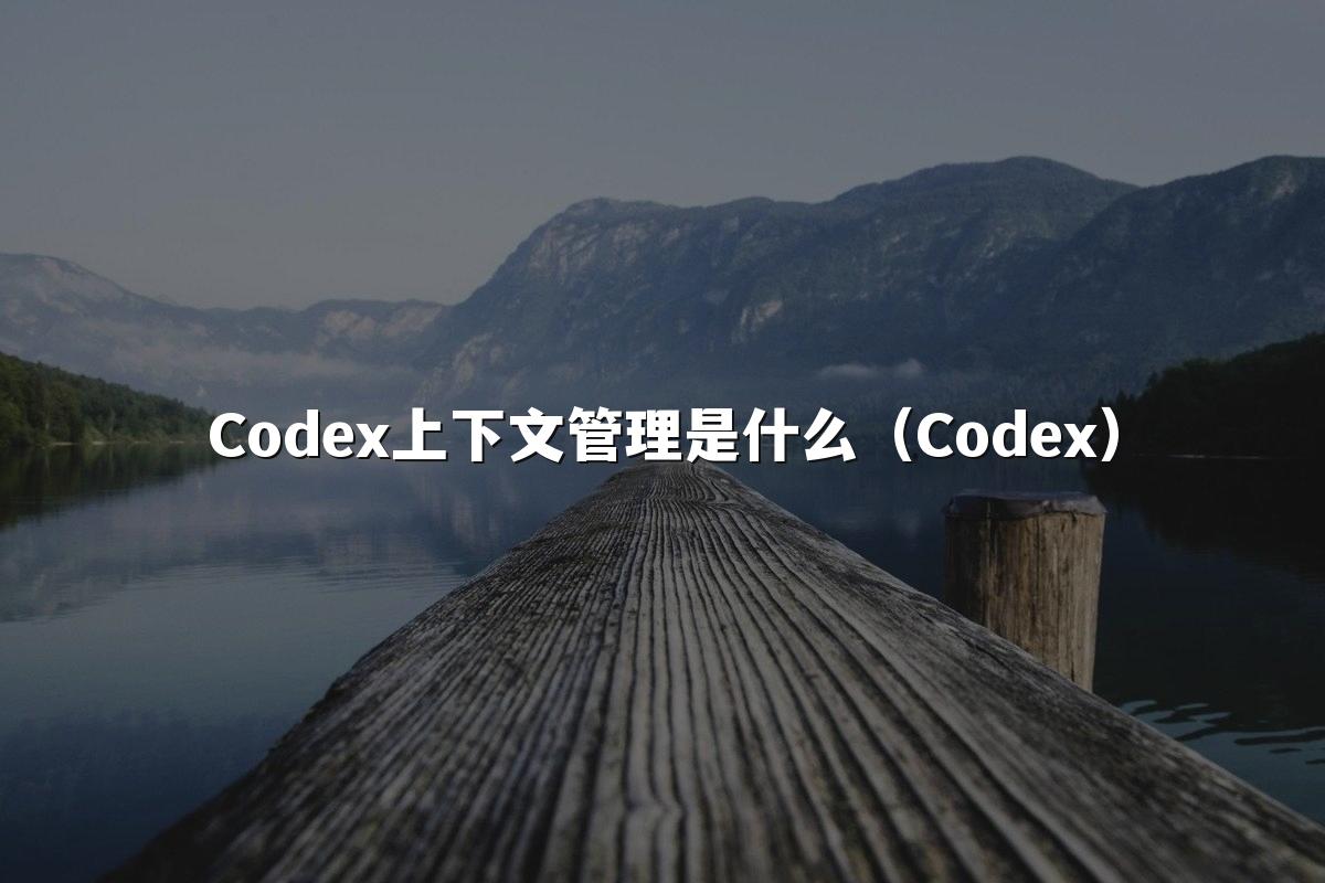 Codex上下文管理是什么(Codex)