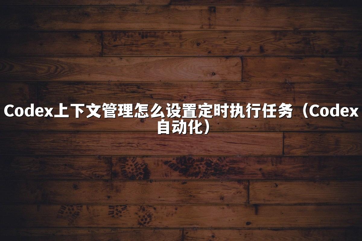 Codex上下文管理怎么设置定时执行任务(Codex自动化)