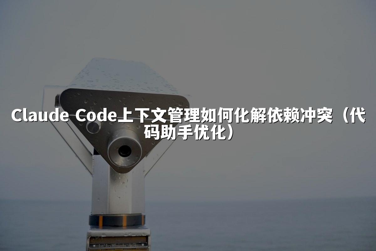 Claude Code上下文管理如何化解依赖冲突(代码助手优化)