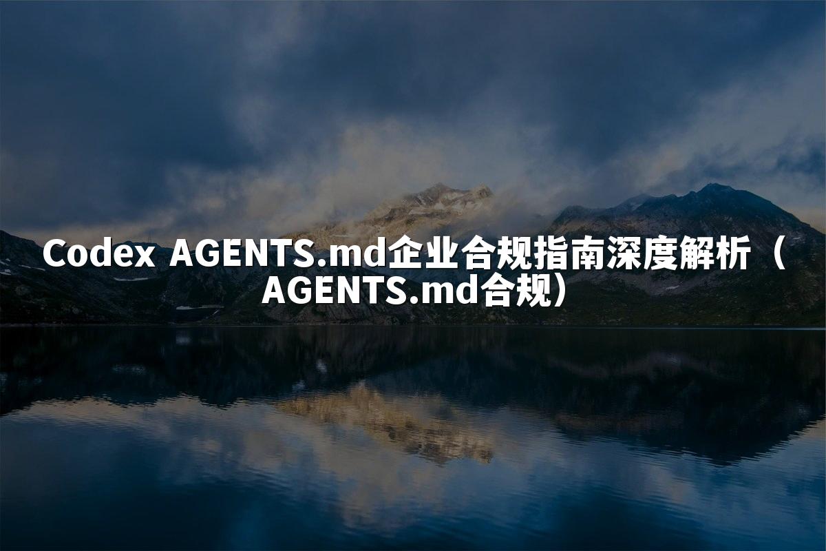 Codex AGENTS.md企业合规指南深度解析(AGENTS.md合规)