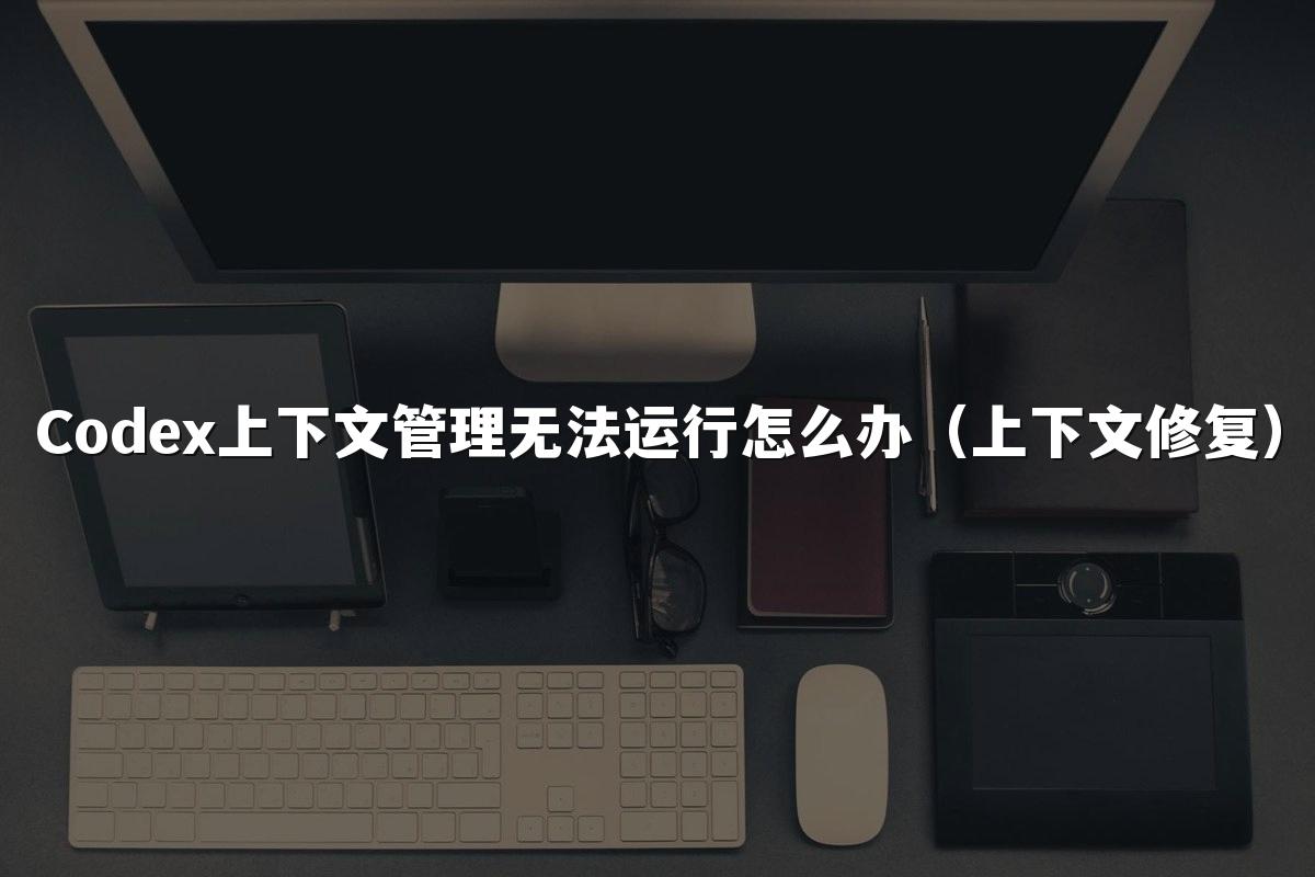 Codex上下文管理无法运行怎么办（上下文修复）
