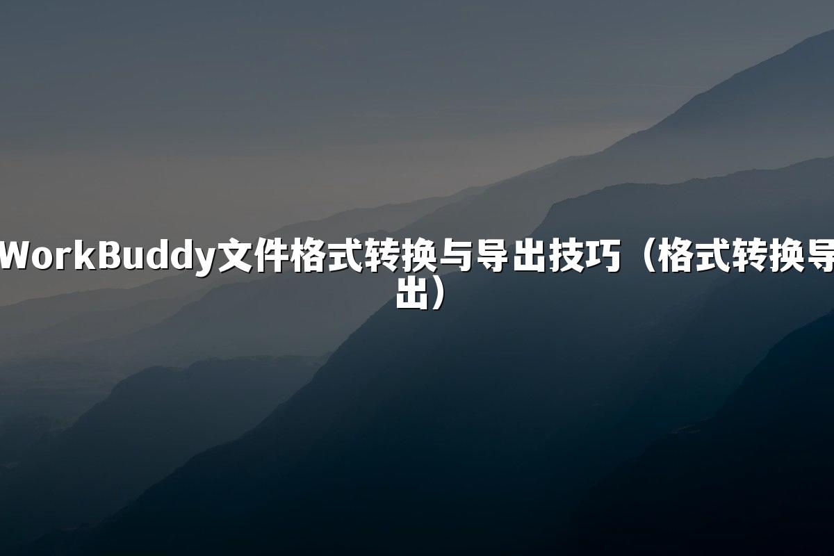 WorkBuddy文件格式转换与导出技巧(格式转换导出)