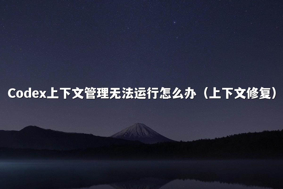 Codex上下文管理无法运行怎么办（上下文修复）