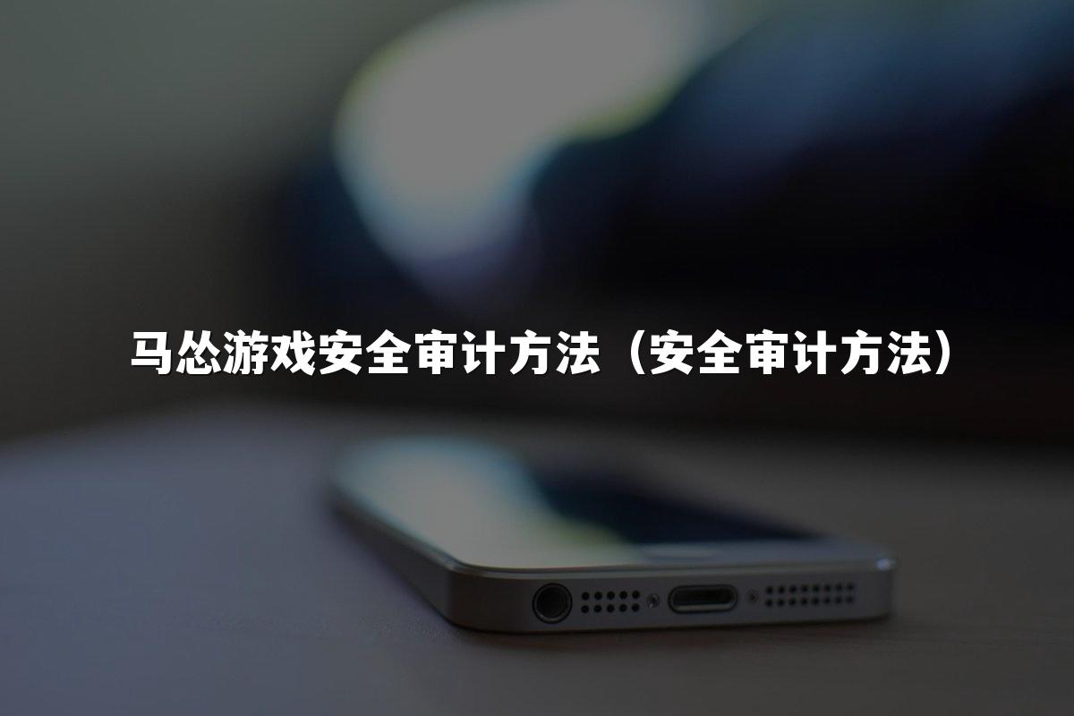 马怂游戏安全审计方法(安全审计方法)