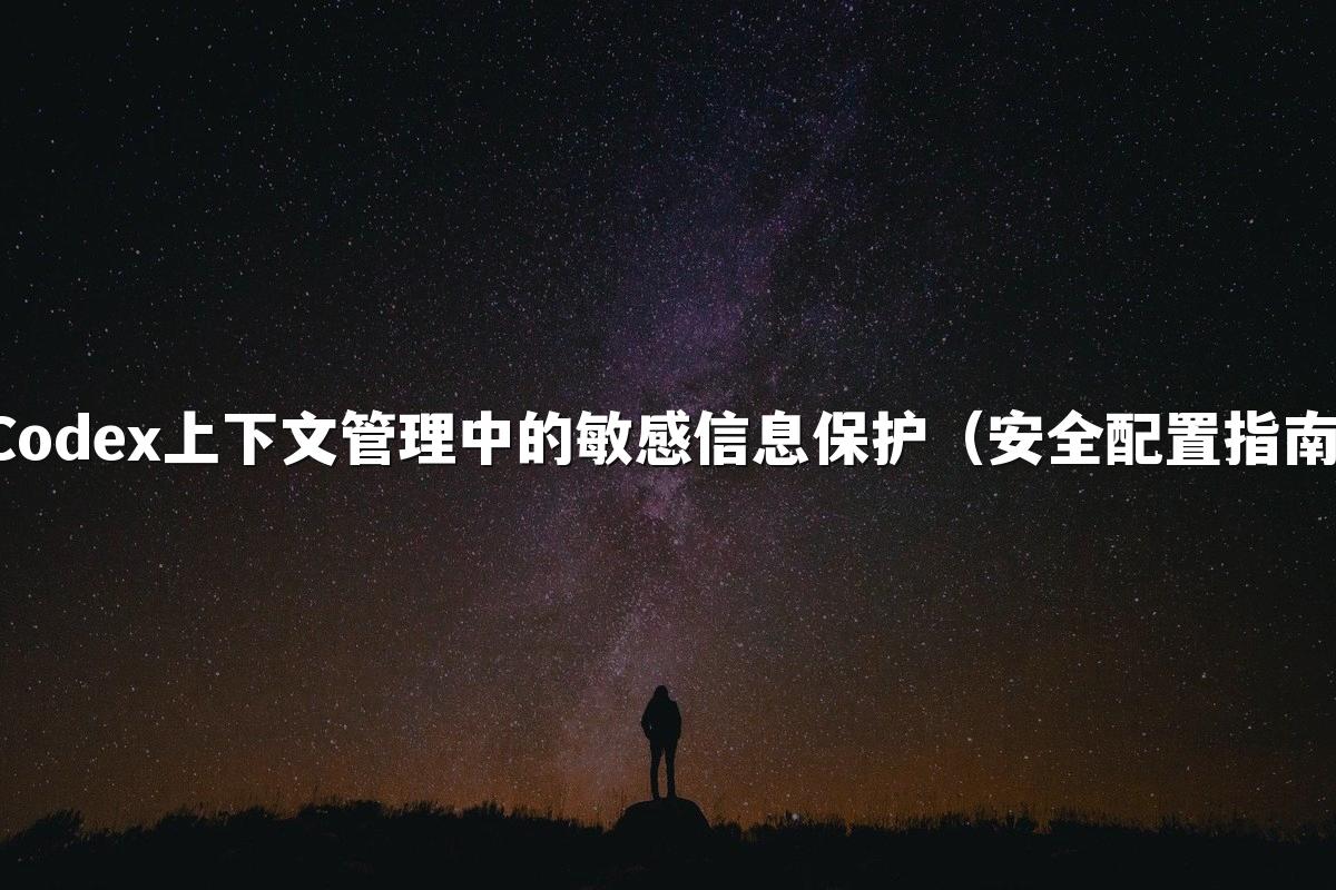 Codex上下文管理中的敏感信息保护(安全配置指南)