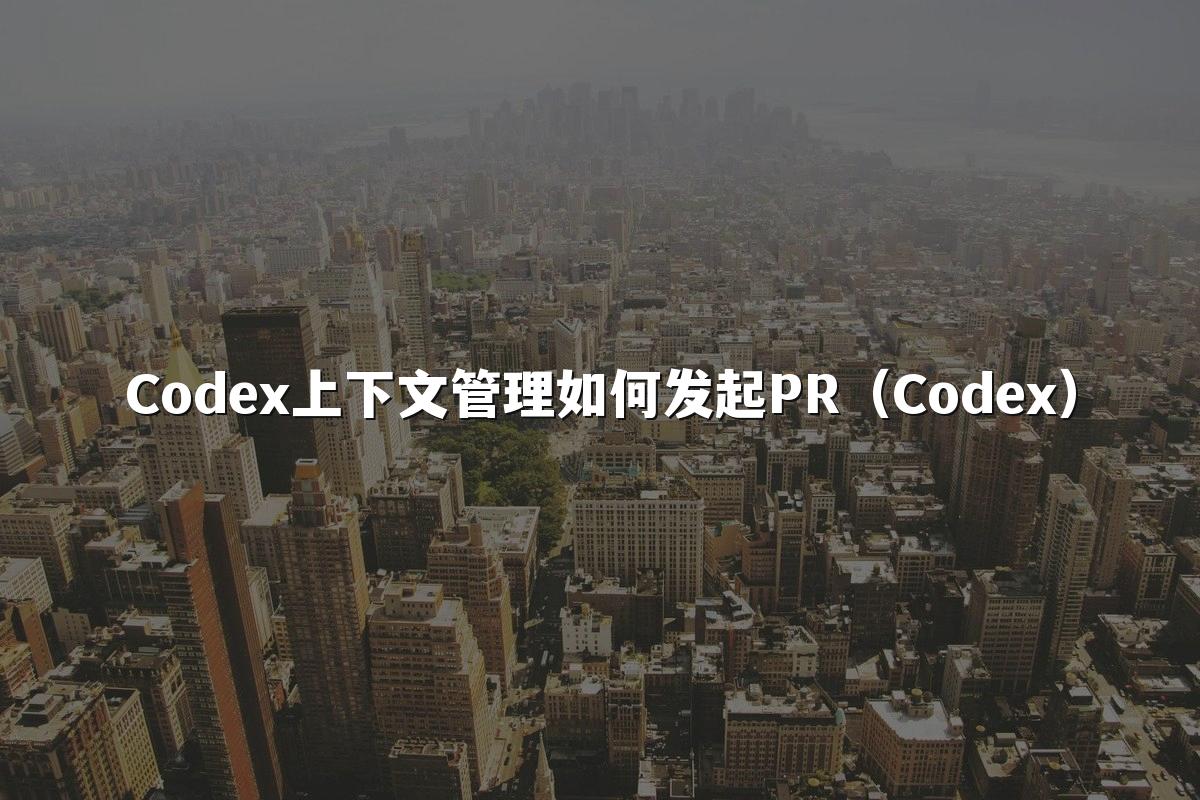 Codex上下文管理如何发起PR(Codex)