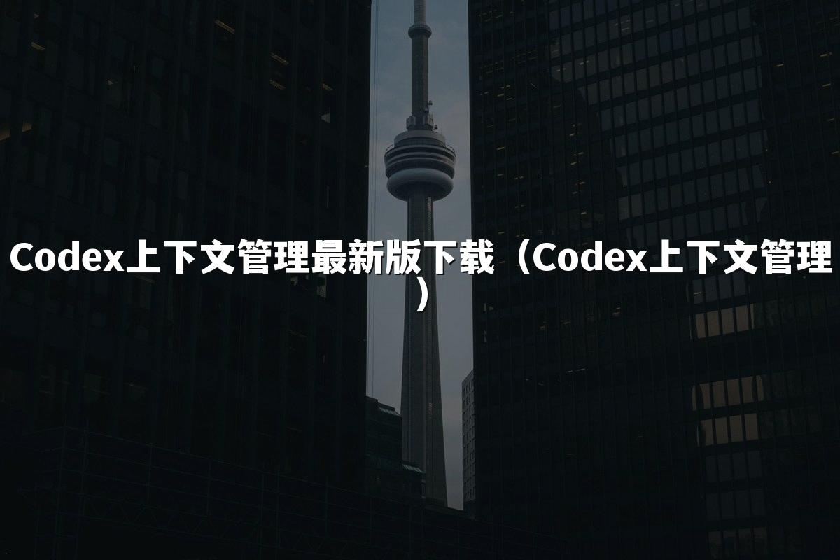 Codex上下文管理最新版下载（Codex上下文管理）